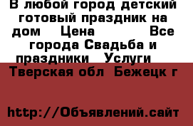 В любой город детский готовый праздник на дом! › Цена ­ 3 000 - Все города Свадьба и праздники » Услуги   . Тверская обл.,Бежецк г.